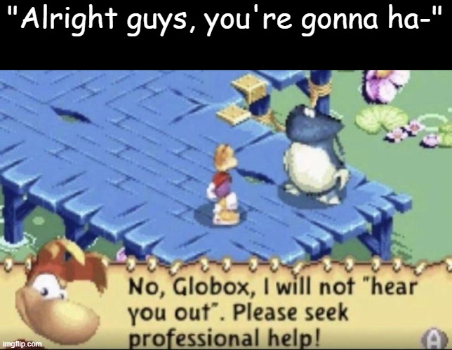 No Globox | "Alright guys, you're gonna ha-" | image tagged in no globox | made w/ Imgflip meme maker