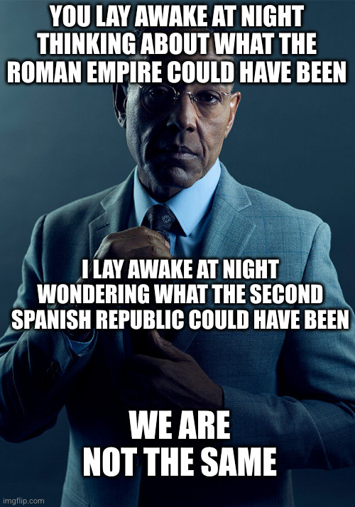 Gus Fring we are not the same | YOU LAY AWAKE AT NIGHT THINKING ABOUT WHAT THE ROMAN EMPIRE COULD HAVE BEEN; I LAY AWAKE AT NIGHT WONDERING WHAT THE SECOND SPANISH REPUBLIC COULD HAVE BEEN; WE ARE NOT THE SAME | image tagged in gus fring we are not the same | made w/ Imgflip meme maker
