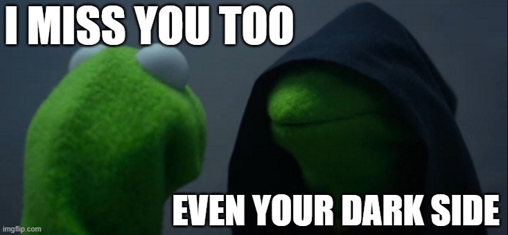Miss Your Dark Side | I MISS YOU TOO; EVEN YOUR DARK SIDE | image tagged in memes,evil kermit | made w/ Imgflip meme maker