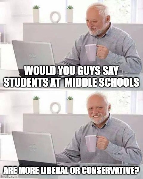 I'm homeschooled so idk | WOULD YOU GUYS SAY STUDENTS AT  MIDDLE SCHOOLS; ARE MORE LIBERAL OR CONSERVATIVE? | image tagged in memes,hide the pain harold | made w/ Imgflip meme maker
