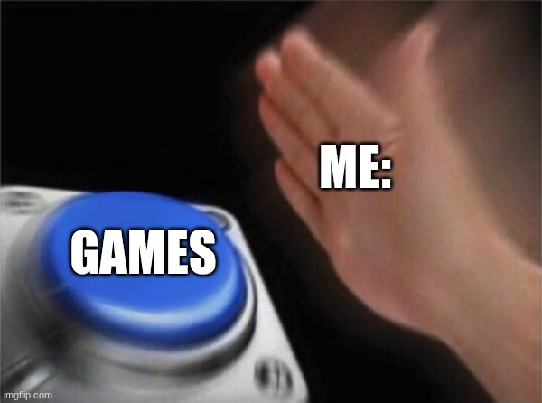 me when games | ME:; GAMES | image tagged in memes,blank nut button | made w/ Imgflip meme maker