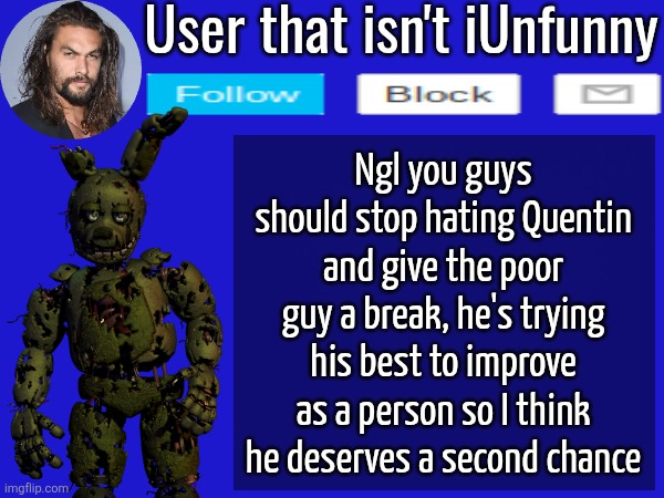User that isn't iUnfunny; Ngl you guys should stop hating Quentin and give the poor guy a break, he's trying his best to improve as a person so I think he deserves a second chance | made w/ Imgflip meme maker