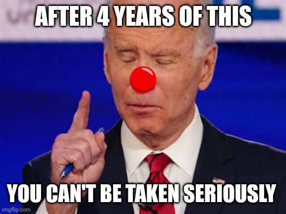 Biden Jokes | AFTER 4 YEARS OF THIS YOU CAN'T BE TAKEN SERIOUSLY | image tagged in biden jokes | made w/ Imgflip meme maker