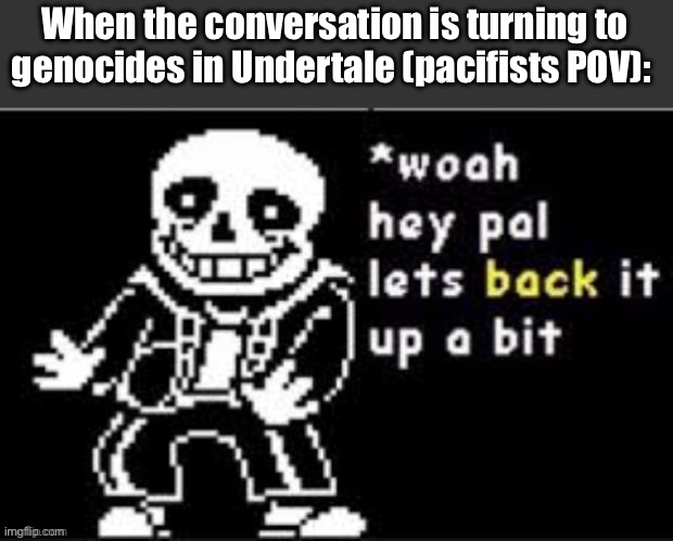Not that I’d be the pacifist, but ye. | When the conversation is turning to genocides in Undertale (pacifists POV): | image tagged in woah hey there buddy lets back it up a bit | made w/ Imgflip meme maker