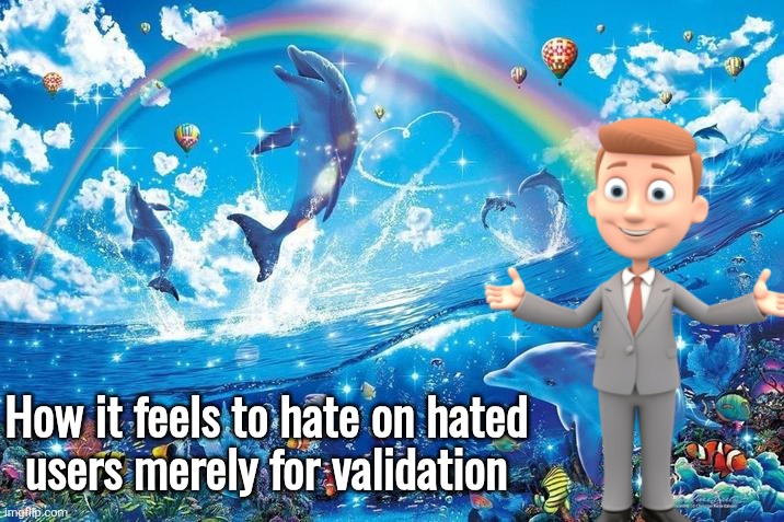 Happy dolphin rainbow | How it feels to hate on hated
users merely for validation | image tagged in happy dolphin rainbow | made w/ Imgflip meme maker