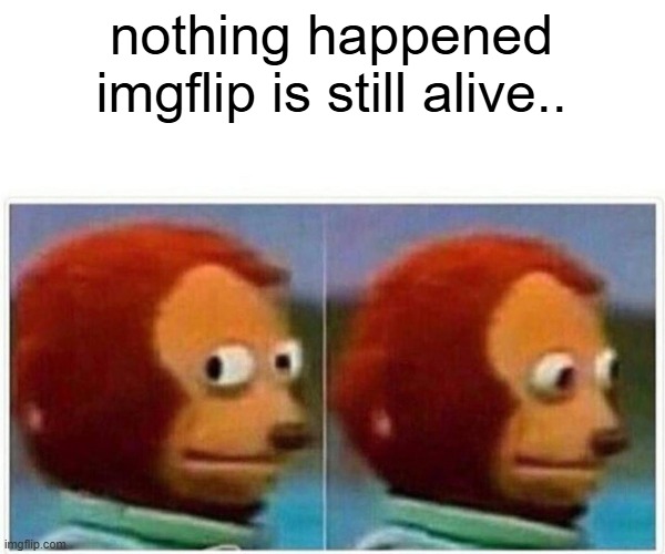 nothing happened imgflip is still alive.. | image tagged in memes,monkey puppet | made w/ Imgflip meme maker