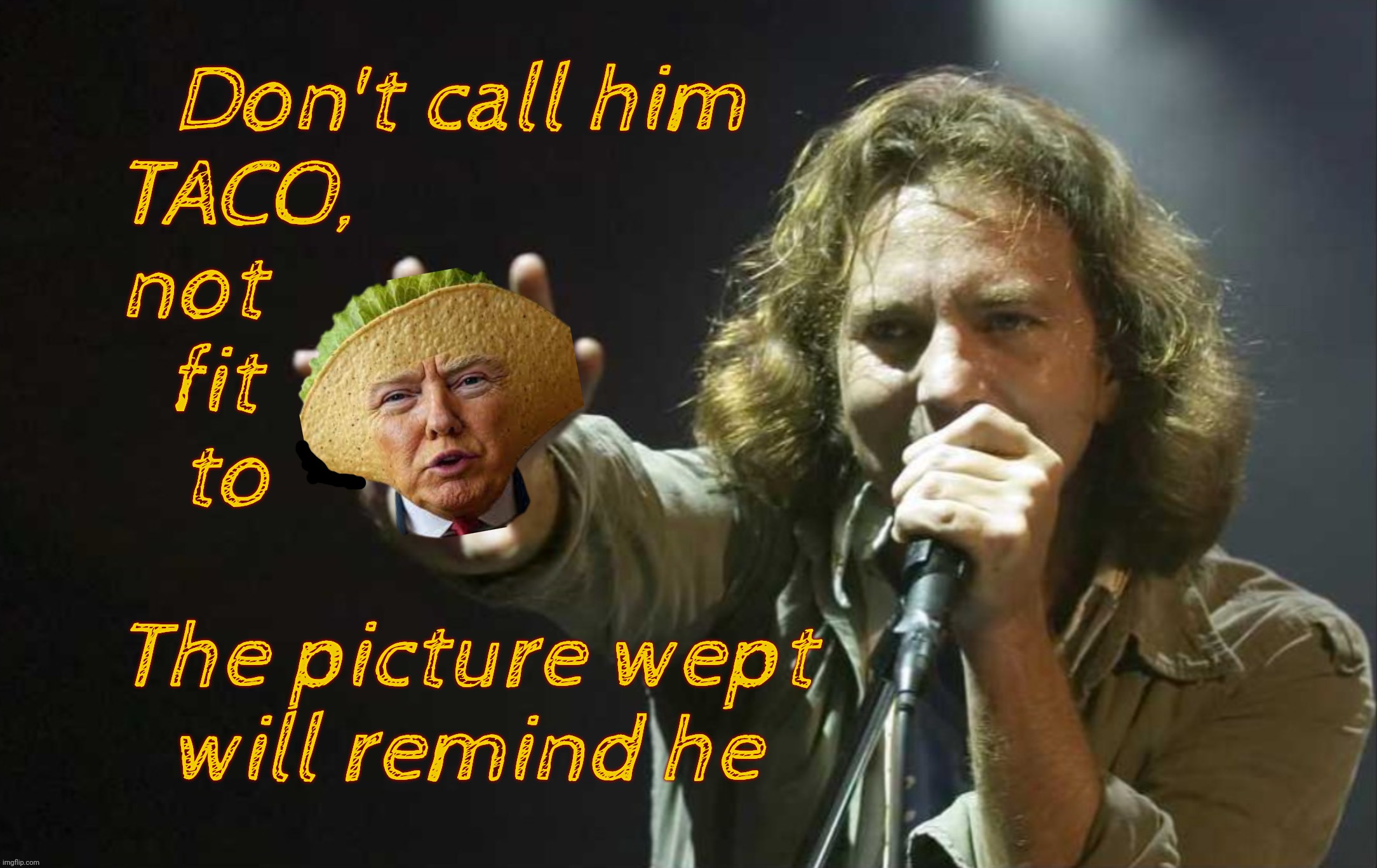It's not easy being TACO these days | Don't call him     
TACO,                          
not                              
fit                            
to; The picture wept
will remind he | image tagged in eddie vedder,don't call me daughter,trump,taco trump,taco,don't call him taco | made w/ Imgflip meme maker
