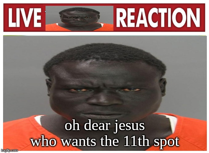 live convict reaction | oh dear jesus who wants the 11th spot | image tagged in live convict reaction | made w/ Imgflip meme maker