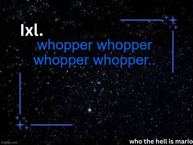 Ixl temp | whopper whopper whopper whopper.. | image tagged in ixl temp | made w/ Imgflip meme maker