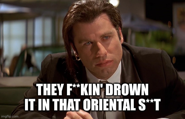 Vincent Vega | THEY F**KIN' DROWN IT IN THAT ORIENTAL S**T | image tagged in vincent vega | made w/ Imgflip meme maker