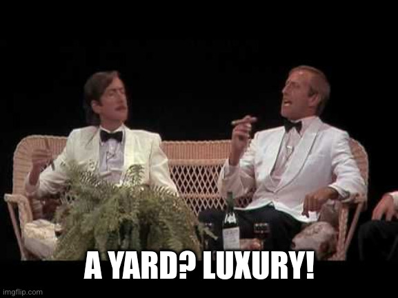 Monty Python Yorkshiremen | A YARD? LUXURY! | image tagged in monty python yorkshiremen | made w/ Imgflip meme maker