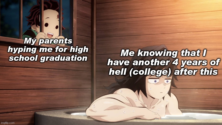 I'm not ready to go to college after this... | Me knowing that I have another 4 years of hell (college) after this; My parents hyping me for high school graduation | image tagged in tanjiro watching giyu taking a bath,college,graduation,scared,fear,please help me | made w/ Imgflip meme maker