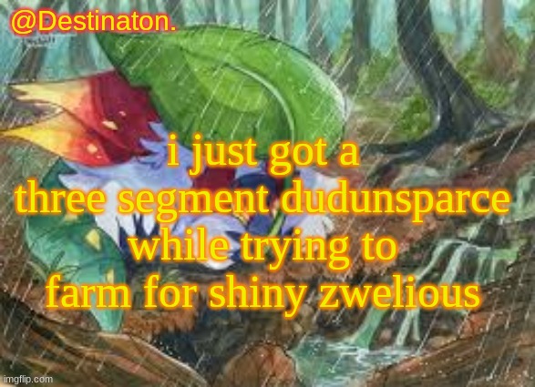 Slither wing my beloved. | i just got a three segment dudunsparce while trying to farm for shiny zwelious | image tagged in slither wing my beloved | made w/ Imgflip meme maker