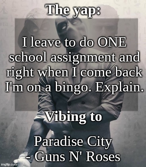 last template before name change from changewing | I leave to do ONE school assignment and right when I come back I'm on a bingo. Explain. Paradise City - Guns N' Roses | image tagged in last template before name change from changewing | made w/ Imgflip meme maker