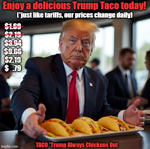 TACO Trump! | Enjoy a delicious Trump Taco today! (*just like tariffs, our prices change daily); ____; $1.69
$2.19
$3.94
$9.66
$2.19
$   .79; ____; ______; _______; _______; TACO *Trump Always Chickens Out | image tagged in donald trump,tariffs,taco | made w/ Imgflip meme maker