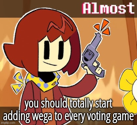 Almost | you should totally start adding wega to every voting game | image tagged in almost | made w/ Imgflip meme maker