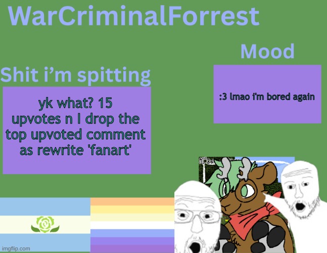 Comment while yall can | :3 lmao i'm bored again; yk what? 15 upvotes n I drop the top upvoted comment as rewrite 'fanart' | image tagged in warcriminalforrest temp | made w/ Imgflip meme maker