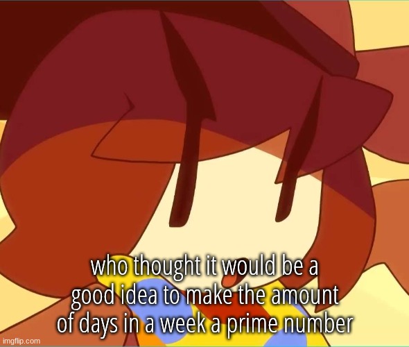 angy | who thought it would be a good idea to make the amount of days in a week a prime number | image tagged in angy | made w/ Imgflip meme maker