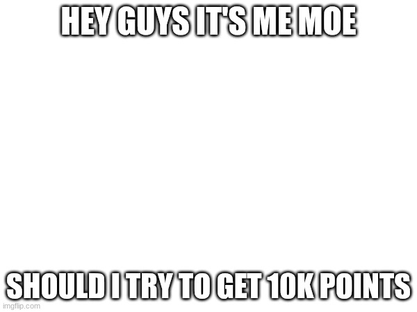 e | HEY GUYS IT'S ME MOE; SHOULD I TRY TO GET 10K POINTS | image tagged in memes | made w/ Imgflip meme maker