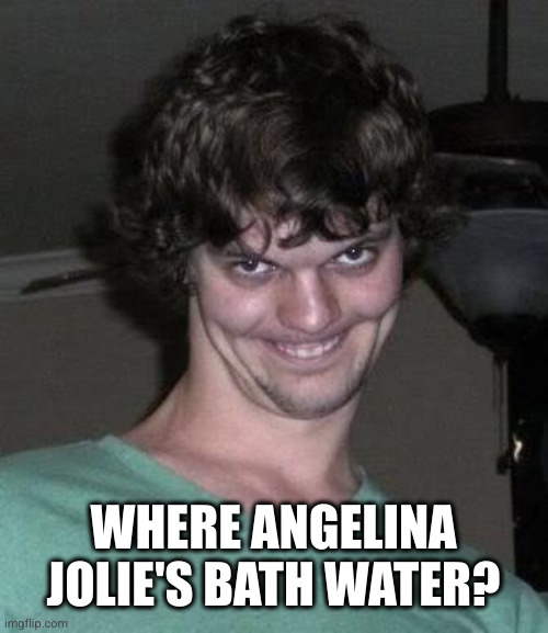 Creepy guy  | WHERE ANGELINA JOLIE'S BATH WATER? | image tagged in creepy guy | made w/ Imgflip meme maker