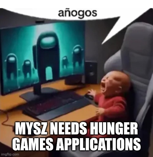 anogos | MYSZ NEEDS HUNGER GAMES APPLICATIONS | image tagged in anogos | made w/ Imgflip meme maker