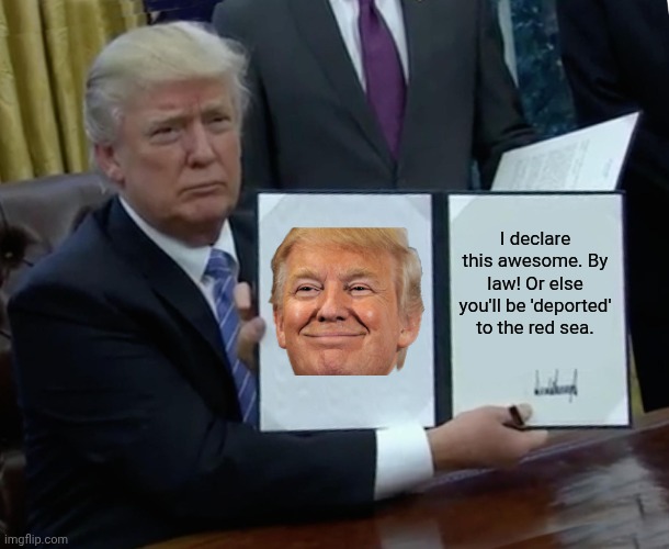 Trump Bill Signing | I declare this awesome. By law! Or else you'll be 'deported' to the red sea. | image tagged in memes,trump bill signing | made w/ Imgflip meme maker