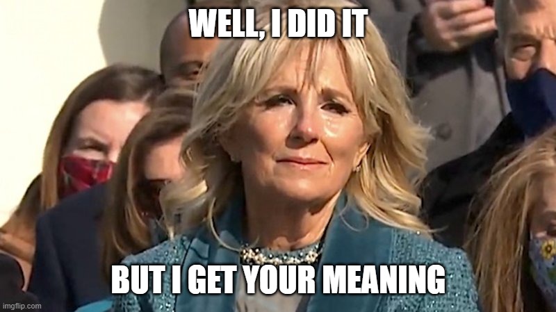 Jill Biden | WELL, I DID IT BUT I GET YOUR MEANING | image tagged in jill biden | made w/ Imgflip meme maker
