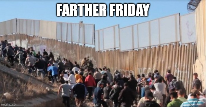 Illegal Immigrants | FARTHER FRIDAY | image tagged in illegal immigrants | made w/ Imgflip meme maker