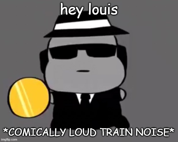 Goober chance | hey louis; *COMICALLY LOUD TRAIN NOISE* | image tagged in goober chance | made w/ Imgflip meme maker