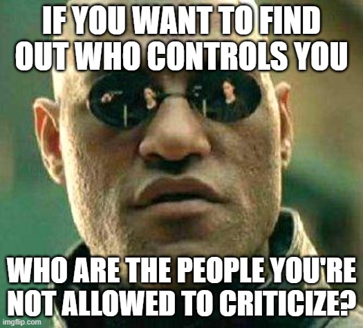What if i told you | IF YOU WANT TO FIND OUT WHO CONTROLS YOU; WHO ARE THE PEOPLE YOU'RE NOT ALLOWED TO CRITICIZE? | image tagged in what if i told you | made w/ Imgflip meme maker