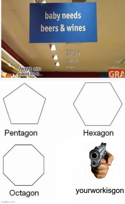 Your outta here! | Alright, you asked for it... yourworkisgon | image tagged in memes,pentagon hexagon octagon | made w/ Imgflip meme maker