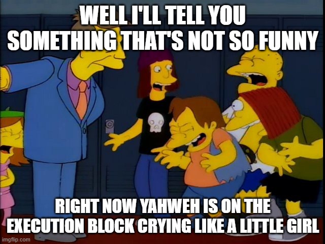 Skinner not funny | WELL I'LL TELL YOU SOMETHING THAT'S NOT SO FUNNY; RIGHT NOW YAHWEH IS ON THE EXECUTION BLOCK CRYING LIKE A LITTLE GIRL | image tagged in skinner not funny | made w/ Imgflip meme maker