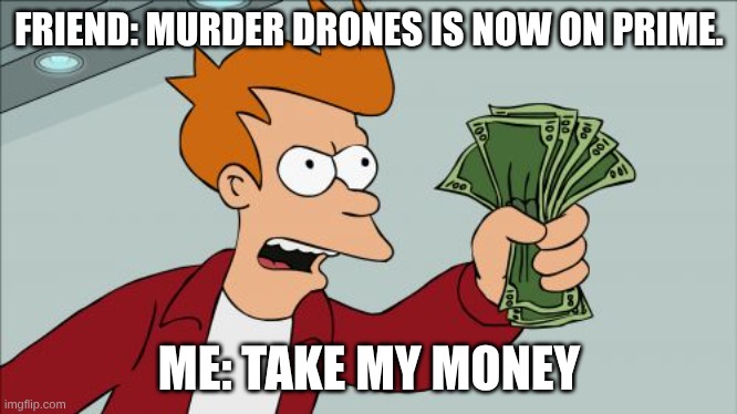 Prime be like | FRIEND: MURDER DRONES IS NOW ON PRIME. ME: TAKE MY MONEY | image tagged in memes,shut up and take my money fry | made w/ Imgflip meme maker