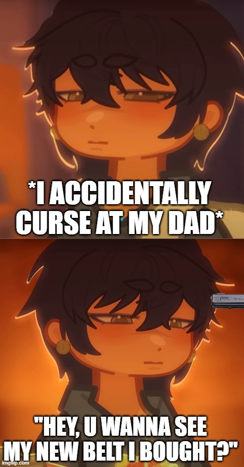 REAL | *I ACCIDENTALLY CURSE AT MY DAD*; "HEY, U WANNA SEE MY NEW BELT I BOUGHT?" | image tagged in gacha life,relatable memes,xmoqax | made w/ Imgflip meme maker