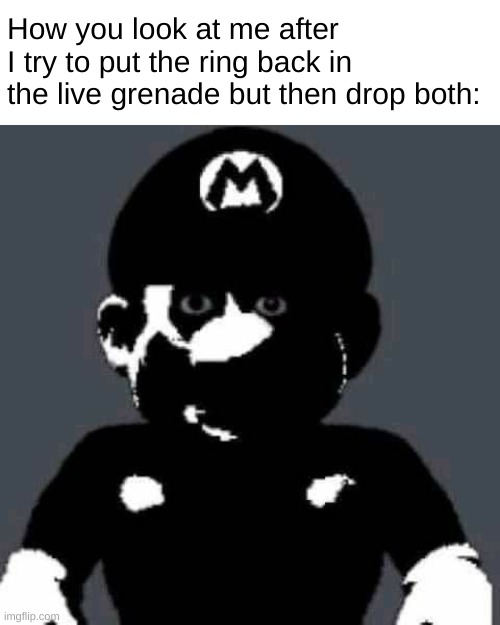 My POV | How you look at me after I try to put the ring back in the live grenade but then drop both: | image tagged in scary mario | made w/ Imgflip meme maker