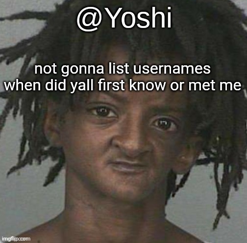 use yo memory | not gonna list usernames when did yall first know or met me | image tagged in yoshi's cursed mugshot temp | made w/ Imgflip meme maker