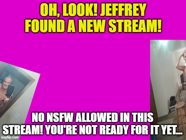 Jeffrey ... | OH, LOOK! JEFFREY FOUND A NEW STREAM! NO NSFW ALLOWED IN THIS STREAM! YOU'RE NOT READY FOR IT YET... | made w/ Imgflip meme maker