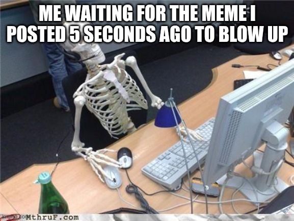 Waiting skeleton | ME WAITING FOR THE MEME I POSTED 5 SECONDS AGO TO BLOW UP | image tagged in waiting skeleton,memes,relatable memes,so true memes,blow up | made w/ Imgflip meme maker