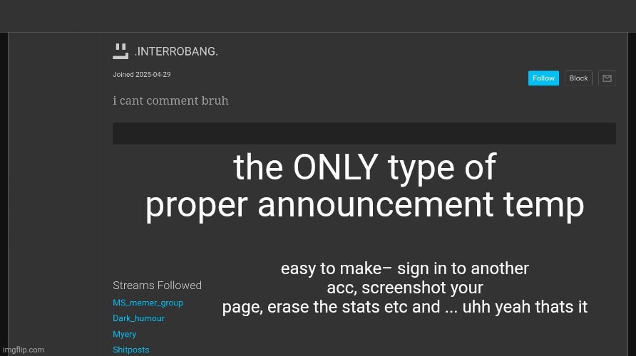 proper announcement temps | the ONLY type of proper announcement temp; easy to make– sign in to another acc, screenshot your
page, erase the stats etc and ... uhh yeah thats it | image tagged in announcement | made w/ Imgflip meme maker