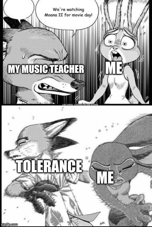 I hate Moana II | We're watching Moana II for movie day! ME; MY MUSIC TEACHER; TOLERANCE; ME | image tagged in zootopia i will survive,moana,music,school,movie | made w/ Imgflip meme maker