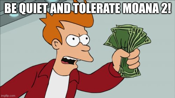 Be quiet and tolerate Moana 2! | BE QUIET AND TOLERATE MOANA 2! | image tagged in memes,shut up and take my money fry,moana 2,tolerance,futurama | made w/ Imgflip meme maker