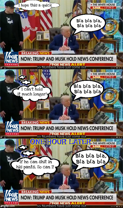 Elon goes | I hope this a quick; Bla bla bla, Bla bla bla; Bla bla bla, Bla bla bla; I can't hold it much longer! ONE HOUR LATER; Bla bla bla, Bla bla bla; If he can shit in his pants, So can I! | image tagged in elon goes,dirty diapers,musky smell,shit pants,dump trump,elon's black eye | made w/ Imgflip meme maker