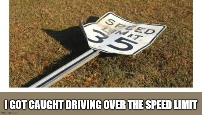 Yesterday, I went over the speed limit.  - funny - | I GOT CAUGHT DRIVING OVER THE SPEED LIMIT | image tagged in funny,fun,signs,play on words,speed limit,humor | made w/ Imgflip meme maker