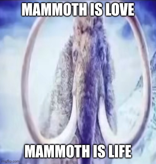 Mammoth | MAMMOTH IS LOVE; MAMMOTH IS LIFE | image tagged in mammoth | made w/ Imgflip meme maker