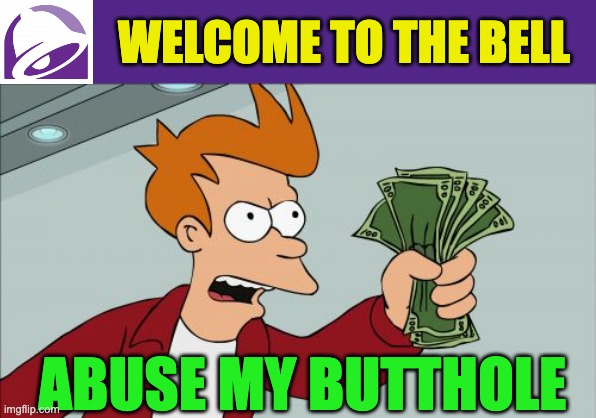 Shut up and... | WELCOME TO THE BELL; ABUSE MY BUTTHOLE | image tagged in memes,shut up and take my money fry | made w/ Imgflip meme maker