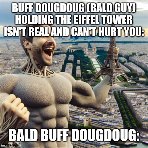 I'ts not the danger, I AM THE DANGER | BUFF DOUGDOUG (BALD GUY) HOLDING THE EIFFEL TOWER ISN'T REAL AND CAN'T HURT YOU:; BALD BUFF DOUGDOUG: | image tagged in i'ts not the danger i am the danger,rigged,bald,dougdoug,rizz,skibidi toilet | made w/ Imgflip meme maker