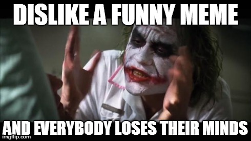 Dislike a funny meme | DISLIKE A FUNNY MEME AND EVERYBODY LOSES THEIR MINDS | image tagged in memes,and everybody loses their minds | made w/ Imgflip meme maker