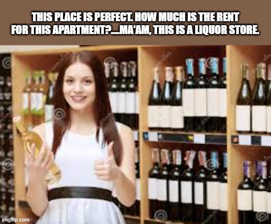 I love this apartment. How much is the rent? A. Ma'am this is a liquor store. | THIS PLACE IS PERFECT. HOW MUCH IS THE RENT FOR THIS APARTMENT?....MA'AM, THIS IS A LIQUOR STORE. | image tagged in funny,fun,rent,liquor store,apartment,humor | made w/ Imgflip meme maker