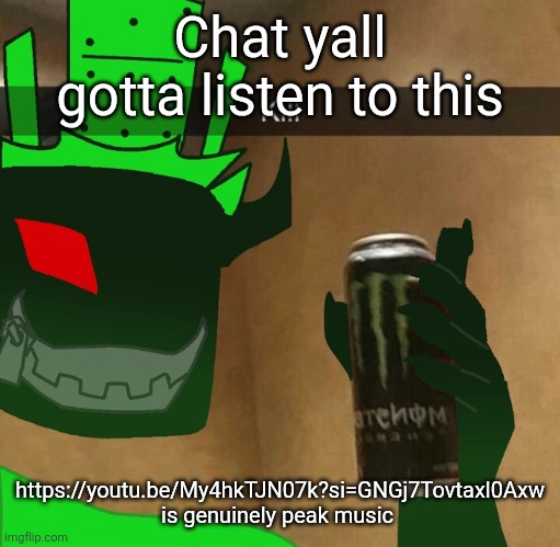 https://youtu.be/My4hkTJN07k?si=GNGj7Tovtaxl0Axw | Chat yall gotta listen to this; https://youtu.be/My4hkTJN07k?si=GNGj7Tovtaxl0Axw is genuinely peak music | image tagged in 1x1x1x1 | made w/ Imgflip meme maker