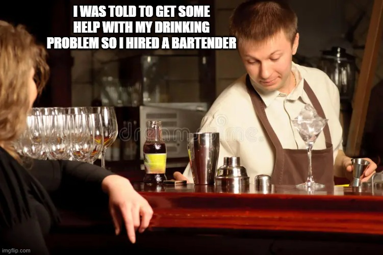 I was told to get some help with my drinking problem so I hired a bartender. | I WAS TOLD TO GET SOME HELP WITH MY DRINKING PROBLEM SO I HIRED A BARTENDER | image tagged in funny,fun,drinking,bartender,problem,humor | made w/ Imgflip meme maker